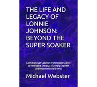 THE LIFE AND LEGACY OF LONNIE JOHNSON: BEYOND THE SUPER SOAKER: Lonnie Johnson's Journey from Rocket Science to Renewable Energy, a Visionary Engineer and Unconventional Genius