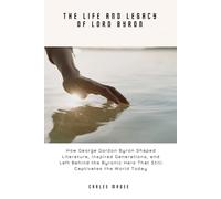The Life and Legacy of Lord Byron: How George Gordon Byron Shaped Literature, Inspired Generations, and Left Behind the Byronic Hero That Still Captivates the World Today