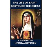 THE LIFE AND LEGACY OF SAINT GERTRUDE THE GREAT: A Journey of Mystical Devotion