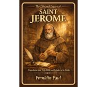 The life and legacy of saint Jerome: Translator of the holy Bible and defender of the faith