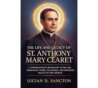 THE LIFE AND LEGACY OF ST. ANTHONY MARY CLARET: A COMPREHENSIVE BIOGRAPHY OF HIS LIFE, MISSIONARY WORK, TEACHINGS, AND ENDURING LEGACY IN THE CHURCH