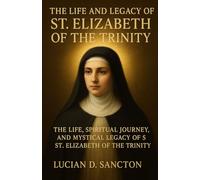 THE LIFE AND LEGACY OF ST. ELIZABETH OF THE TRINITY: THE LIFE, SPIRITUAL JOURNEY, AND MYSTICAL LEGACY OF ST. ELIZABETH OF THE TRINITY