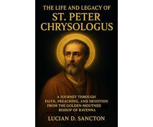THE LIFE AND LEGACY OF ST. PETER CHRYSOLOGUS: A JOURNEY THROUGH FAITH, PREACHING, AND DEVOTION FROM THE GOLDEN-MOUTHED BISHOP of RAVENNA