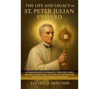 THE LIFE AND LEGACY OF ST. PETER JULIAN EYMARD: A COMPREHENSIVE BIOGRAPHY, THEOLOGY, DAILY PRAYERS, SCRIPTURES, AND NINE-DAY NOVENA FOR DEEPENING EUCHARISTIC DEVOTION