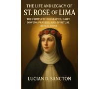 THE LIFE AND LEGACY OF ST. ROSE OF LIMA: THE COMPLETE BIOGRAPHY, DAILY NOVENA PRAYERS, AND SPIRITUAL REFLECTIONS