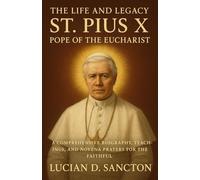 THE LIFE AND LEGACY ST. PIUS X, POPE OF THE EUCHARIST: A COMPREHENSIVE BIOGRAPHY, TEACHINGS, AND NOVENA PRAYERS FOR THE FAITHFUL