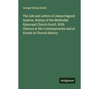 The Life and Letters of James Osgood Andrew, Bishop of the Methodist Episcopal Church South. With Glances at His Contemporaries and at Events in Church History