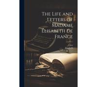 The Life And Letters Of Madame Élisabeth De France
