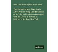 The Life and Letters of Rev. Lewis Alfred Wickes. Being a Brief Narrative of His Life, and the Letters Connected with His Labors in Revivals of Religion in Northern New York