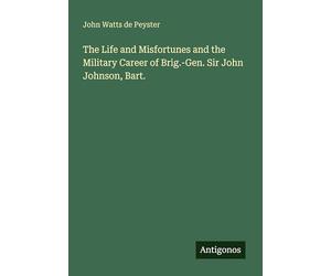 The Life and Misfortunes and the Military Career of Brig.-Gen. Sir John Johnson, Bart.