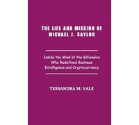 The Life and Mission of Michael J. Saylor: Inside the Mind of the Billionaire Who Redefined Business Intelligence and Cryptocurrency