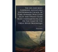 The Life And Most Surprising Adventures [Of] Robinson Crusoe, Of York, Mariner, Who Lived Eight And Twenty Years In An Uninhabited Island On The Coast Of The Great River Oroonoque