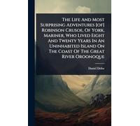 The Life And Most Surprising Adventures [of] Robinson Crusoe, Of York, Mariner, Who Lived Eight And Twenty Years In An Uninhabited Island On The Coast Of The Great River Oroonoque