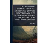 The Life And Most Surprising Adventures [of] Robinson Crusoe, Of York, Mariner, Who Lived Eight And Twenty Years In An Uninhabited Island On The Coast Of The Great River Oroonoque
