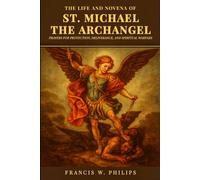 The Life and Novena of St. Michael the Archangel: Prayers for Protection, Deliverance, and Spiritual Warfare
