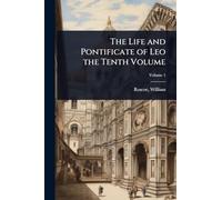 The Life and Pontificate of Leo the Tenth Volume