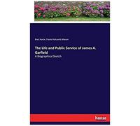 The Life And Public Service Of James A. Garfield