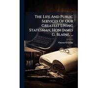 The Life And Public Services Of Our Greatest Living Statesman, Hon. James G. Blaine, ...
