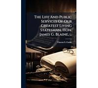 The Life And Public Services Of Our Greatest Living Statesman, Hon. James G. Blaine, ...