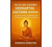 THE LIFE AND TEACHINGS OF SIDDHARTHA GAUTAMA (BUDDHA)