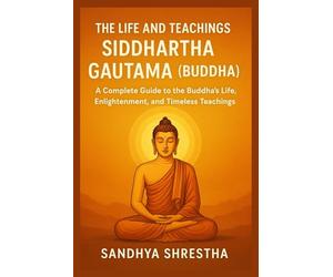 THE LIFE AND TEACHINGS OF SIDDHARTHA GAUTAMA (BUDDHA)