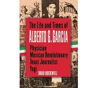 The Life and Times of Alberto G. Garcia: Physician, Mexican Revolutionary, Texas Journalist, Yogi