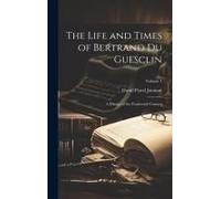 The Life And Times Of Bertrand Du Guesclin: A History Of The Fourteenth Century; Volume 1
