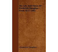 The Life And Times Of Frederick Douglass - From 1817-1882