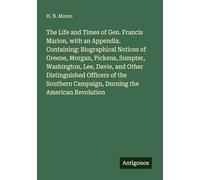 The Life and Times of Gen. Francis Marion, with an Appendix. Containing: Biographical Notices of Greene, Morgan, Pickens, Sumpter, Washington, Lee, ... Campaign, Durning the American Revolution