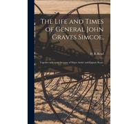 The Life And Times Of General John Graves Simcoe,: Together With Some Account Of Major André And Captain Brant. --