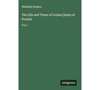The Life and Times of Louisa Queen of Prussia: Vol. I