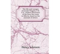 The Life and Voyages of Joseph Wiggins FRGS: Modern Discoverer of the Kara Sea Route to Siberia, Based on His Journals & Letters,