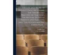 The Life And Work Of David P. Page, Including The Theory And Practice Of Teaching, The Mutual Duties Of Parents And Teachers, And "The Schoolmaster,