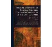 The Life And Work Of James A. Garfield, Twentieth President Of The United States