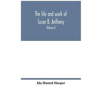 The Life And Work Of Susan B. Anthony; Including Public Addresses, Her Own Letters And Many From Her Contemporaries During Fifty Years (Volume I)