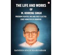 The Life and Works of M. Koireng Singh: Freedom Fighter, INA and First-elected Chief Minister of Manipur