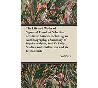 The Life And Works Of Sigmund Freud - A Selection Of Classic Articles Including An Autobiography, A Summary Of Psychoanalysis, Freud's Early Studies A