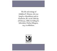 The Life And Writings Of Adolphus F. Monroe, Who Was Hung By A Blood-Thirsty Mob In Charleston, Ill., On The 15th Day Of February, 1856, For Killing ... Nathan Ellington, Esq., In Self-Defense.
