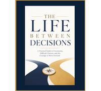 The Life Between Decisions: A Practical Guide to Uncertainty, Difficult Choices, and the Courage to Move Forward