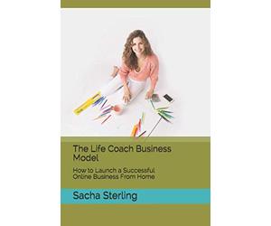 The Life Coach Business Model: How to Launch a Successful Online Business From Home