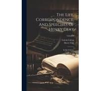 The Life, Correspondence, And Speeches Of Henry Clay: In Six Volumes; Volume 6