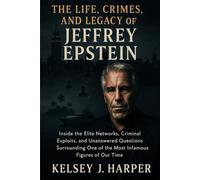 THE LIFE, CRIMES, AND LEGACY OF JEFFREY EPSTEIN: Inside the Elite Networks, Criminal Exploits, and Unanswered Questions Surrounding One of the Most Infamous Figures of Our Time
