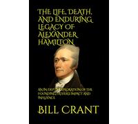 THE LIFE, DEATH, AND ENDURING LEGACY OF ALEXANDER HAMILTON: AN IN-DEPTH EXPLORATION OF THE FOUNDING FATHER'S IMPACT AND INFLUENCE