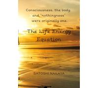 The Life Energy Equation: A Fundamental Theory of Life That Unifies Consciousness, the Body, and Nothingness