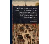 The Life, History, and Travels of Kah-ge-ga-gah-bowh, George Copway, a Young Indian Chief