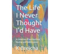 The Life I Never Thought I'd Have: A collection of motherhood, healing and finding peace