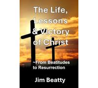 The Life, Lessons & Victory of Christ: ~From Beatitudes to Resurrection