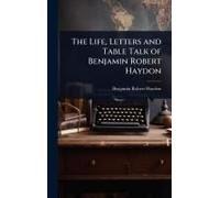 The Life, Letters And Table Talk Of Benjamin Robert Haydon