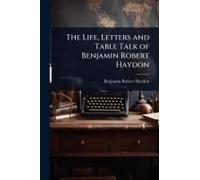 The Life, Letters And Table Talk Of Benjamin Robert Haydon