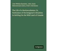 The Life of a Backwoodsman; Or, Particulars of the Emigrant's Situation In Settling On the Wild Land of Canada